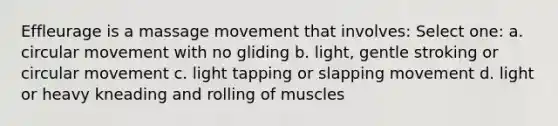 Effleurage is a massage movement that involves: Select one: a. circular movement with no gliding b. light, gentle stroking or circular movement c. light tapping or slapping movement d. light or heavy kneading and rolling of muscles