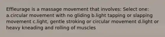 Effleurage is a massage movement that involves: Select one: a.circular movement with no gliding b.light tapping or slapping movement c.light, gentle stroking or circular movement d.light or heavy kneading and rolling of muscles