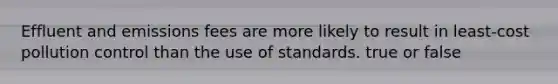 Effluent and emissions fees are more likely to result in least-cost pollution control than the use of standards. true or false