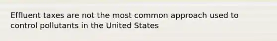 Effluent taxes are not the most common approach used to control pollutants in the United States