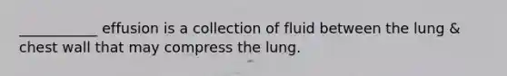 ___________ effusion is a collection of fluid between the lung & chest wall that may compress the lung.