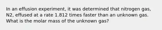 In an effusion experiment, it was determined that nitrogen gas, N2, effused at a rate 1.812 times faster than an unknown gas. What is the molar mass of the unknown gas?