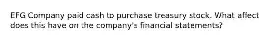 EFG Company paid cash to purchase treasury stock. What affect does this have on the company's financial statements?