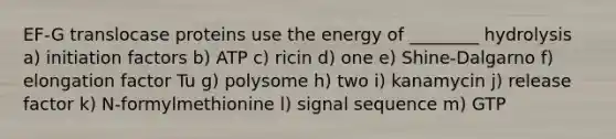 EF-G translocase proteins use the energy of ________ hydrolysis a) initiation factors b) ATP c) ricin d) one e) Shine-Dalgarno f) elongation factor Tu g) polysome h) two i) kanamycin j) release factor k) N-formylmethionine l) signal sequence m) GTP