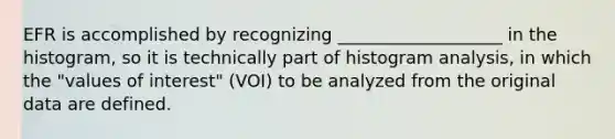 EFR is accomplished by recognizing ___________________ in the histogram, so it is technically part of histogram analysis, in which the "values of interest" (VOI) to be analyzed from the original data are defined.