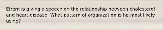 Efrem is giving a speech on the relationship between cholesterol and heart disease. What pattern of organization is he most likely using?