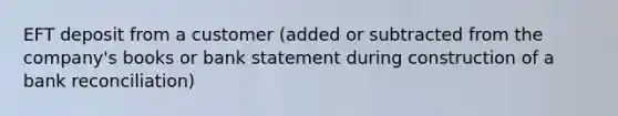 EFT deposit from a customer (added or subtracted from the company's books or bank statement during construction of a <a href='https://www.questionai.com/knowledge/kZ6GRlcQH1-bank-reconciliation' class='anchor-knowledge'>bank reconciliation</a>)