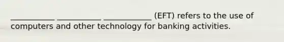 ___________ ___________ ____________ (EFT) refers to the use of computers and other technology for banking activities.