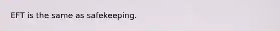 EFT is the same as safekeeping.