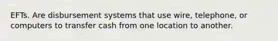 EFTs. Are disbursement systems that use wire, telephone, or computers to transfer cash from one location to another.