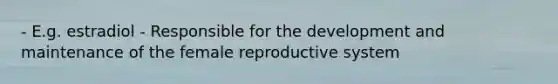 - E.g. estradiol - Responsible for the development and maintenance of the female reproductive system