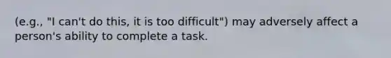 (e.g., "I can't do this, it is too difficult") may adversely affect a person's ability to complete a task.