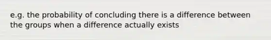 e.g. the probability of concluding there is a difference between the groups when a difference actually exists