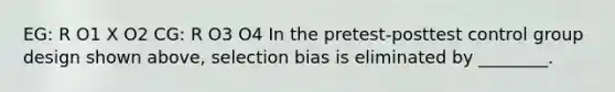 EG: R O1 X O2 CG: R O3 O4 In the pretest-posttest control group design shown above, selection bias is eliminated by ________.