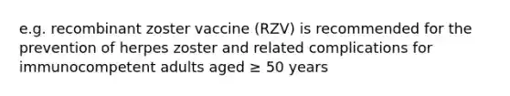 e.g. recombinant zoster vaccine (RZV) is recommended for the prevention of herpes zoster and related complications for immunocompetent adults aged ≥ 50 years