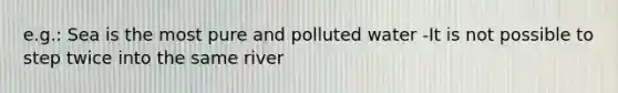 e.g.: Sea is the most pure and polluted water -It is not possible to step twice into the same river