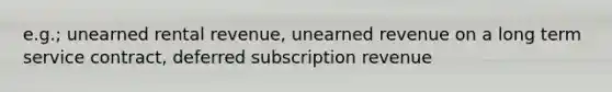 e.g.; unearned rental revenue, unearned revenue on a long term service contract, deferred subscription revenue