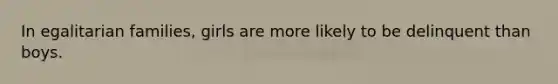 In egalitarian families, girls are more likely to be delinquent than boys.