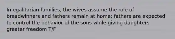 In egalitarian families, the wives assume the role of breadwinners and fathers remain at home; fathers are expected to control the behavior of the sons while giving daughters greater freedom T/F