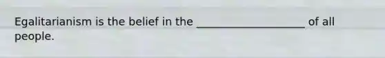 Egalitarianism is the belief in the ____________________ of all people.