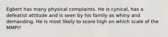 Egbert has many physical complaints. He is cynical, has a defeatist attitude and is seen by his family as whiny and demanding. He is most likely to score high on which scale of the MMPI?