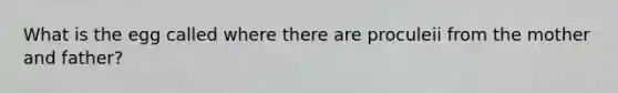 What is the egg called where there are proculeii from the mother and father?