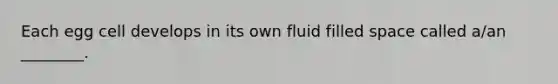 Each egg cell develops in its own fluid filled space called a/an ________.