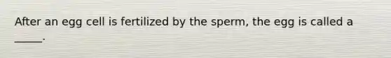 After an egg cell is fertilized by the sperm, the egg is called a _____.