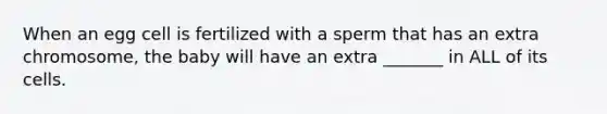 When an egg cell is fertilized with a sperm that has an extra chromosome, the baby will have an extra _______ in ALL of its cells.