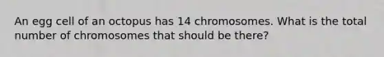 An egg cell of an octopus has 14 chromosomes. What is the total number of chromosomes that should be there?