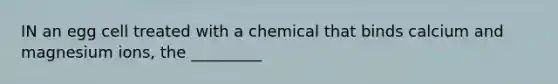 IN an egg cell treated with a chemical that binds calcium and magnesium ions, the _________