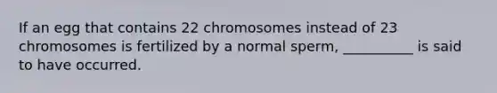 If an egg that contains 22 chromosomes instead of 23 chromosomes is fertilized by a normal sperm, __________ is said to have occurred.