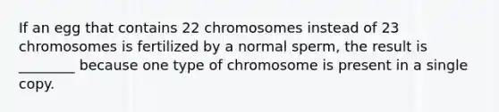 If an egg that contains 22 chromosomes instead of 23 chromosomes is fertilized by a normal sperm, the result is ________ because one type of chromosome is present in a single copy.