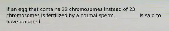 If an egg that contains 22 chromosomes instead of 23 chromosomes is fertilized by a normal sperm, _________ is said to have occurred.