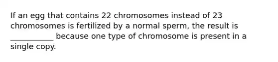 If an egg that contains 22 chromosomes instead of 23 chromosomes is fertilized by a normal sperm, the result is ___________ because one type of chromosome is present in a single copy.