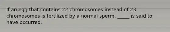 If an egg that contains 22 chromosomes instead of 23 chromosomes is fertilized by a normal sperm, _____ is said to have occurred.