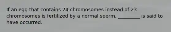 If an egg that contains 24 chromosomes instead of 23 chromosomes is fertilized by a normal sperm, _________ is said to have occurred.