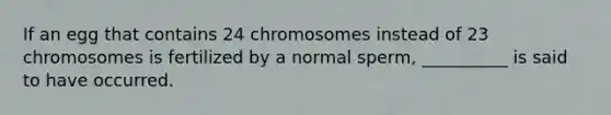 If an egg that contains 24 chromosomes instead of 23 chromosomes is fertilized by a normal sperm, __________ is said to have occurred.