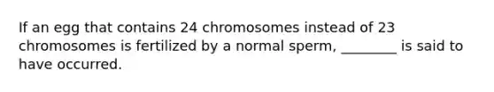 If an egg that contains 24 chromosomes instead of 23 chromosomes is fertilized by a normal sperm, ________ is said to have occurred.