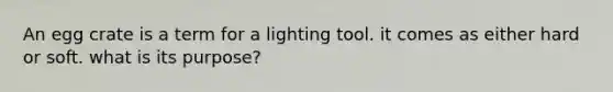 An egg crate is a term for a lighting tool. it comes as either hard or soft. what is its purpose?