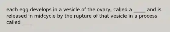 each egg develops in a vesicle of the ovary, called a _____ and is released in midcycle by the rupture of that vesicle in a process called ____