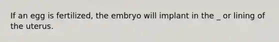 If an egg is fertilized, the embryo will implant in the _ or lining of the uterus.