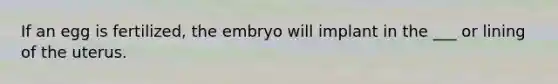 If an egg is fertilized, the embryo will implant in the ___ or lining of the uterus.