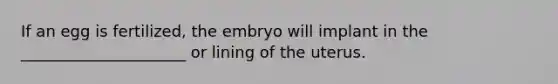 If an egg is fertilized, the embryo will implant in the _____________________ or lining of the uterus.