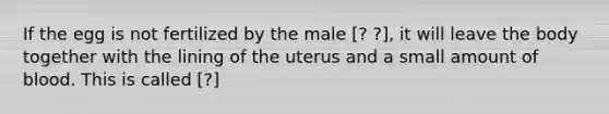 If the egg is not fertilized by the male [? ?], it will leave the body together with the lining of the uterus and a small amount of blood. This is called [?]