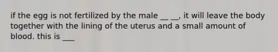 if the egg is not fertilized by the male __ __, it will leave the body together with the lining of the uterus and a small amount of blood. this is ___