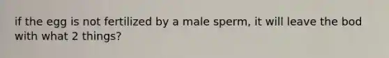 if the egg is not fertilized by a male sperm, it will leave the bod with what 2 things?