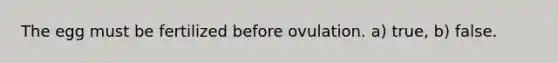 The egg must be fertilized before ovulation. a) true, b) false.