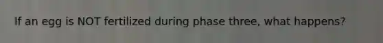 If an egg is NOT fertilized during phase three, what happens?