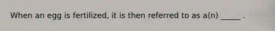 When an egg is fertilized, it is then referred to as a(n) _____ .
